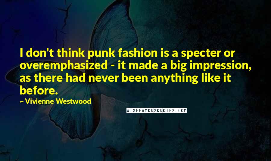 Vivienne Westwood Quotes: I don't think punk fashion is a specter or overemphasized - it made a big impression, as there had never been anything like it before.