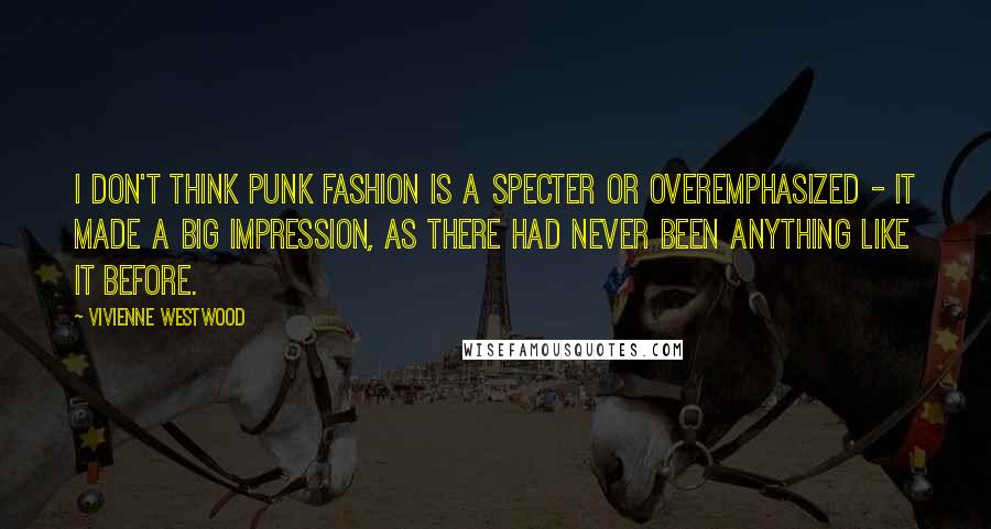 Vivienne Westwood Quotes: I don't think punk fashion is a specter or overemphasized - it made a big impression, as there had never been anything like it before.