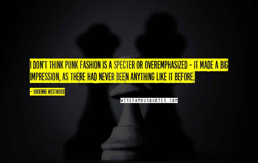 Vivienne Westwood Quotes: I don't think punk fashion is a specter or overemphasized - it made a big impression, as there had never been anything like it before.