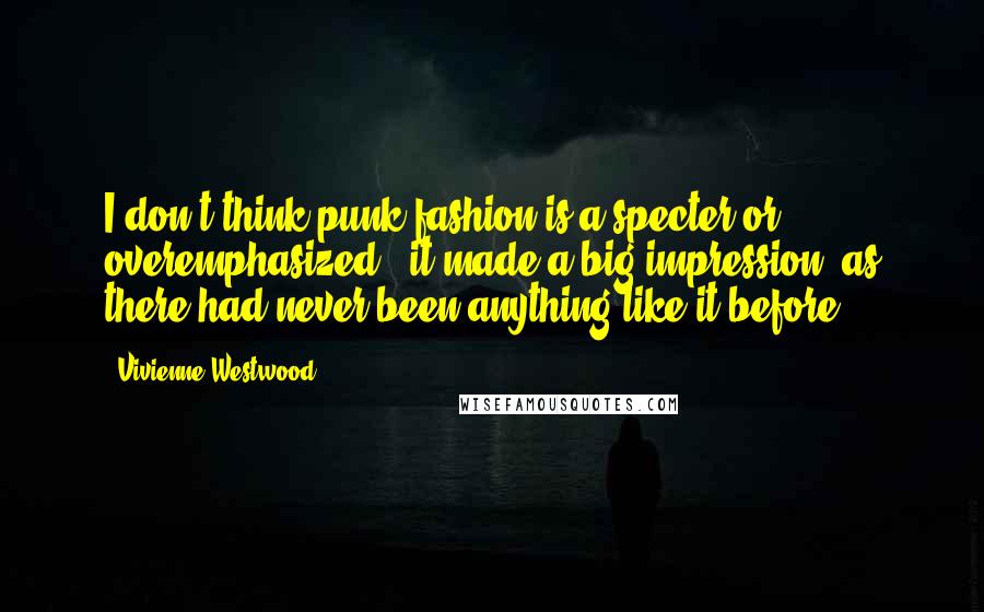 Vivienne Westwood Quotes: I don't think punk fashion is a specter or overemphasized - it made a big impression, as there had never been anything like it before.