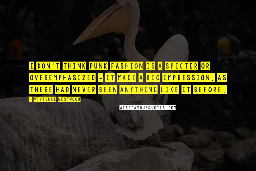 Vivienne Westwood Quotes: I don't think punk fashion is a specter or overemphasized - it made a big impression, as there had never been anything like it before.