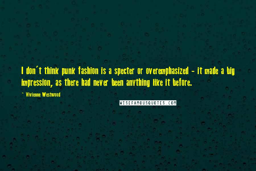 Vivienne Westwood Quotes: I don't think punk fashion is a specter or overemphasized - it made a big impression, as there had never been anything like it before.