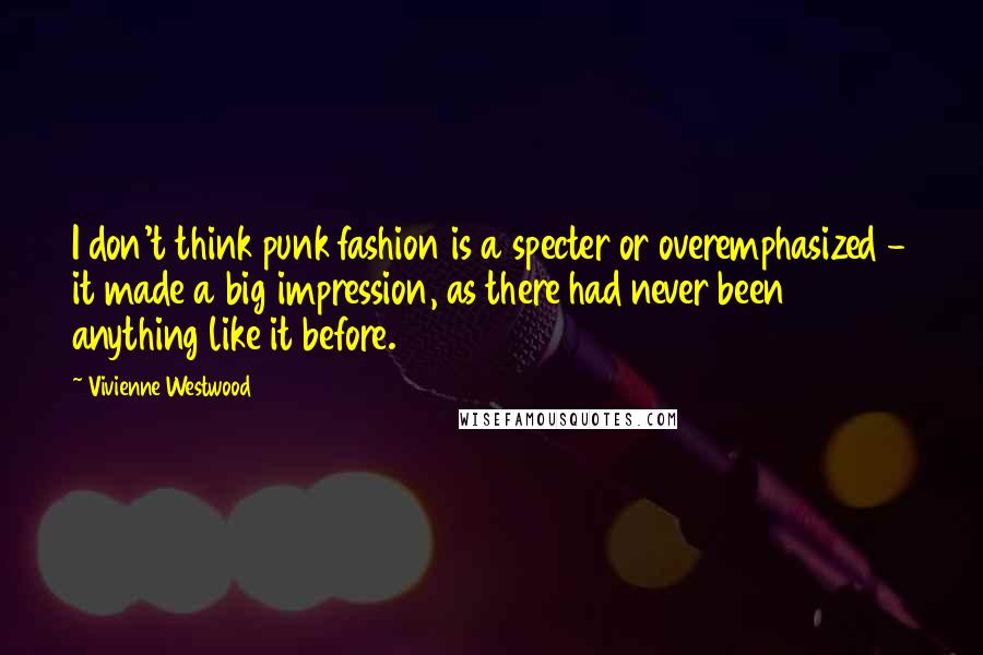 Vivienne Westwood Quotes: I don't think punk fashion is a specter or overemphasized - it made a big impression, as there had never been anything like it before.