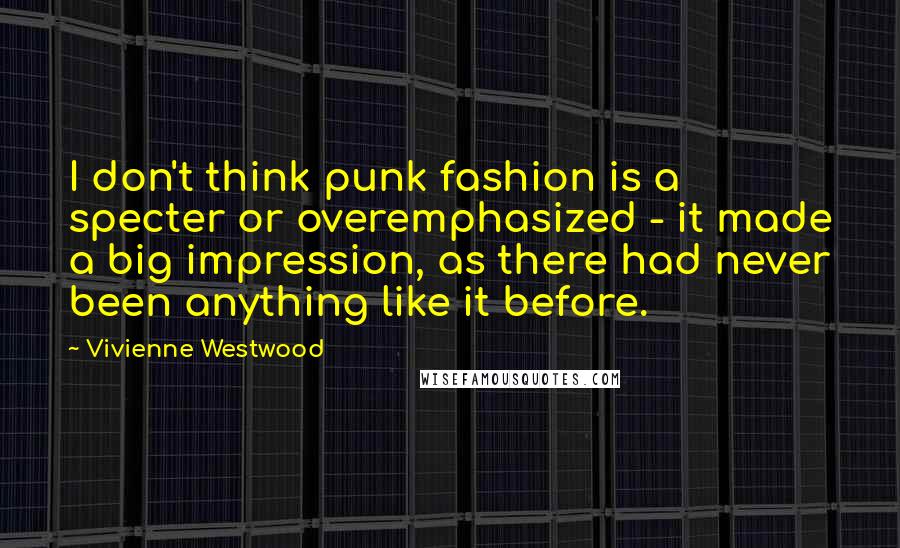 Vivienne Westwood Quotes: I don't think punk fashion is a specter or overemphasized - it made a big impression, as there had never been anything like it before.