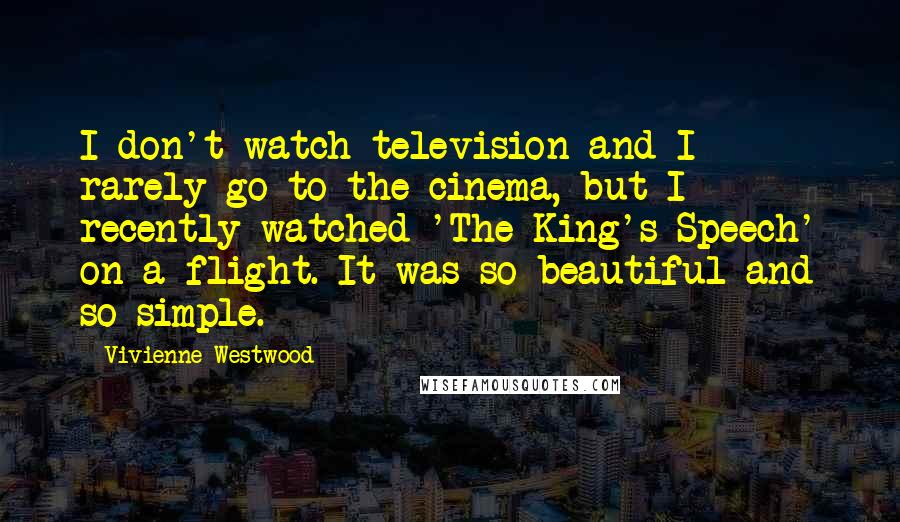 Vivienne Westwood Quotes: I don't watch television and I rarely go to the cinema, but I recently watched 'The King's Speech' on a flight. It was so beautiful and so simple.