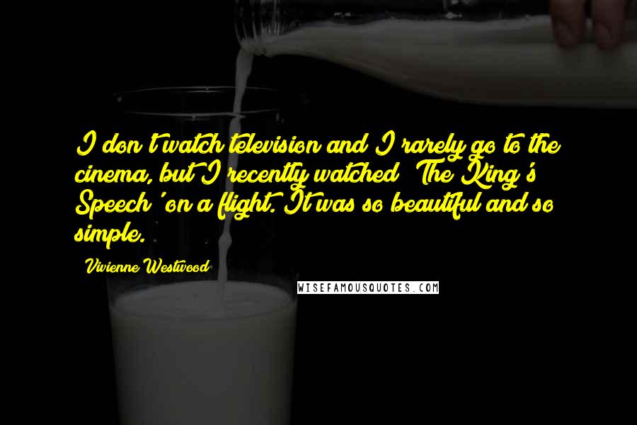 Vivienne Westwood Quotes: I don't watch television and I rarely go to the cinema, but I recently watched 'The King's Speech' on a flight. It was so beautiful and so simple.