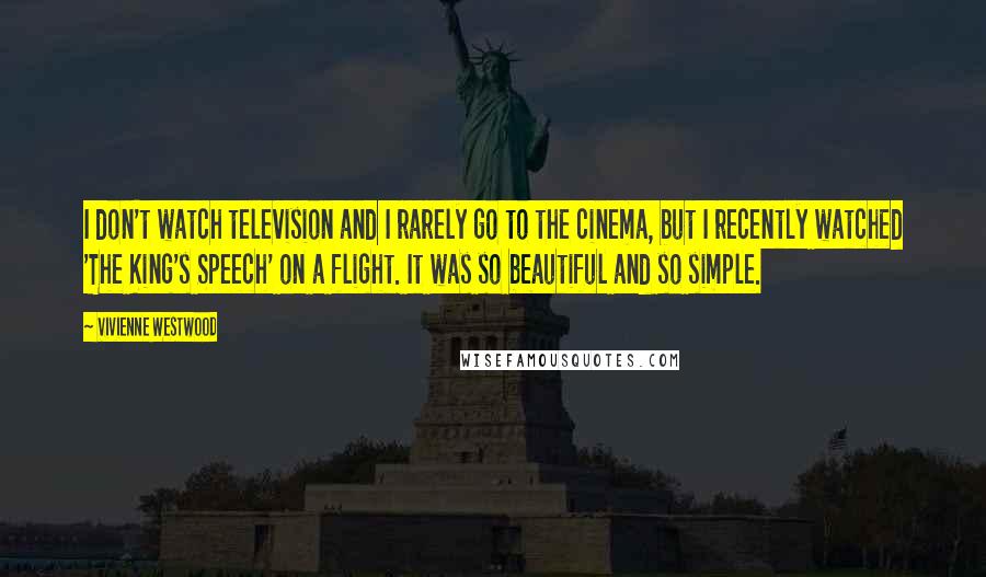 Vivienne Westwood Quotes: I don't watch television and I rarely go to the cinema, but I recently watched 'The King's Speech' on a flight. It was so beautiful and so simple.