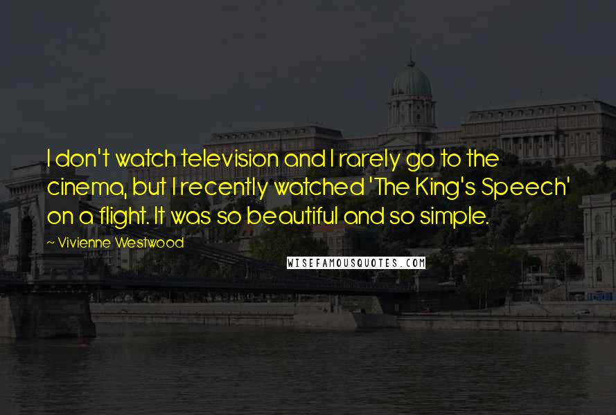 Vivienne Westwood Quotes: I don't watch television and I rarely go to the cinema, but I recently watched 'The King's Speech' on a flight. It was so beautiful and so simple.