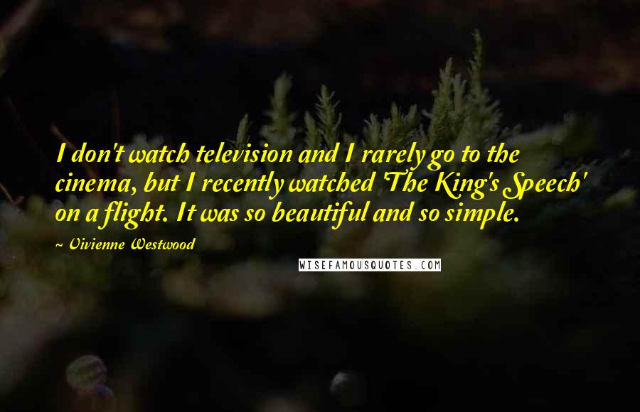 Vivienne Westwood Quotes: I don't watch television and I rarely go to the cinema, but I recently watched 'The King's Speech' on a flight. It was so beautiful and so simple.