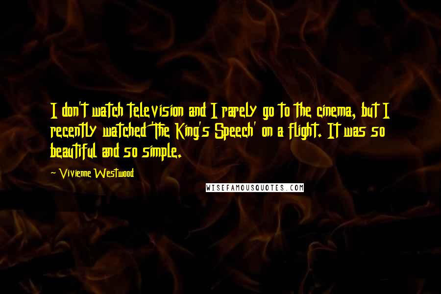 Vivienne Westwood Quotes: I don't watch television and I rarely go to the cinema, but I recently watched 'The King's Speech' on a flight. It was so beautiful and so simple.