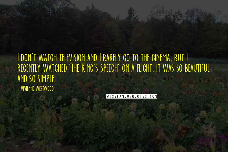 Vivienne Westwood Quotes: I don't watch television and I rarely go to the cinema, but I recently watched 'The King's Speech' on a flight. It was so beautiful and so simple.