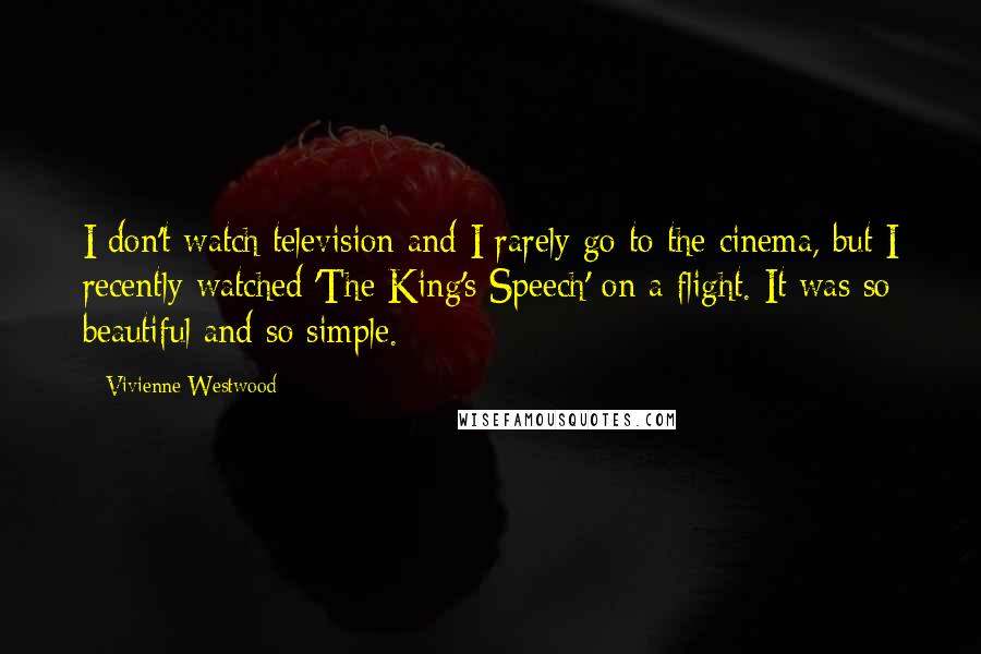 Vivienne Westwood Quotes: I don't watch television and I rarely go to the cinema, but I recently watched 'The King's Speech' on a flight. It was so beautiful and so simple.