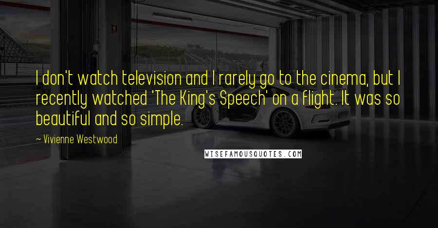 Vivienne Westwood Quotes: I don't watch television and I rarely go to the cinema, but I recently watched 'The King's Speech' on a flight. It was so beautiful and so simple.