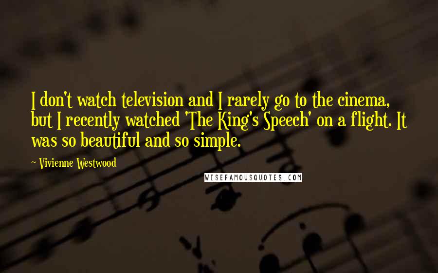 Vivienne Westwood Quotes: I don't watch television and I rarely go to the cinema, but I recently watched 'The King's Speech' on a flight. It was so beautiful and so simple.