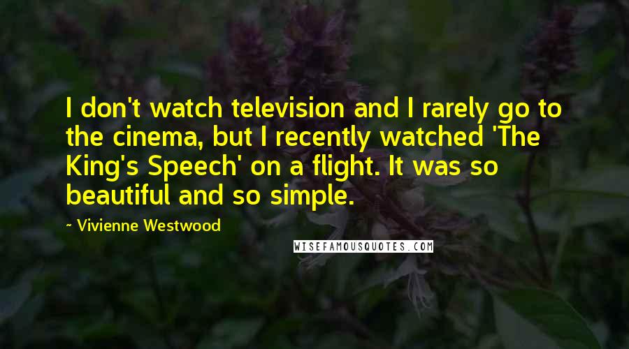 Vivienne Westwood Quotes: I don't watch television and I rarely go to the cinema, but I recently watched 'The King's Speech' on a flight. It was so beautiful and so simple.