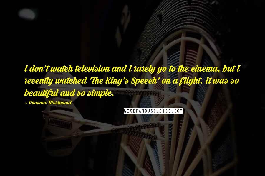 Vivienne Westwood Quotes: I don't watch television and I rarely go to the cinema, but I recently watched 'The King's Speech' on a flight. It was so beautiful and so simple.