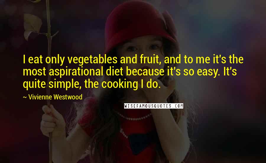Vivienne Westwood Quotes: I eat only vegetables and fruit, and to me it's the most aspirational diet because it's so easy. It's quite simple, the cooking I do.