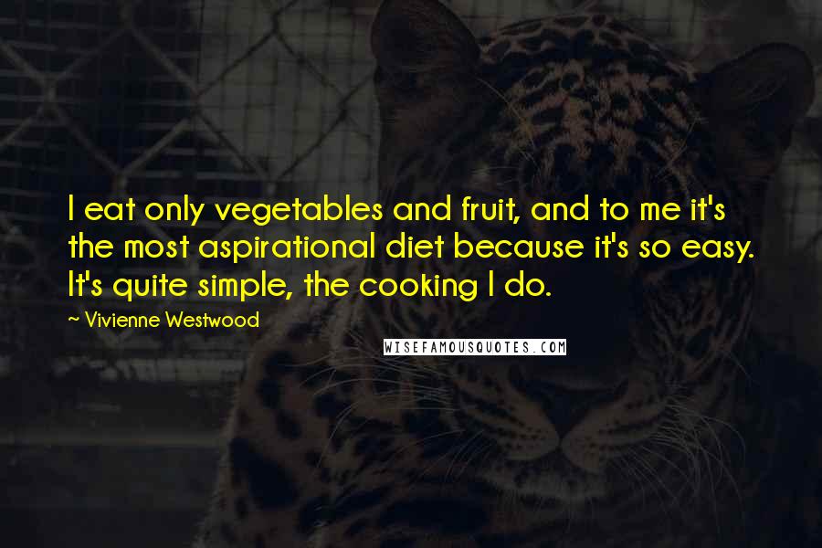 Vivienne Westwood Quotes: I eat only vegetables and fruit, and to me it's the most aspirational diet because it's so easy. It's quite simple, the cooking I do.
