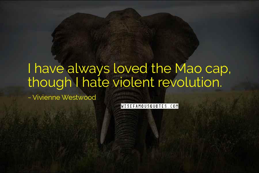 Vivienne Westwood Quotes: I have always loved the Mao cap, though I hate violent revolution.