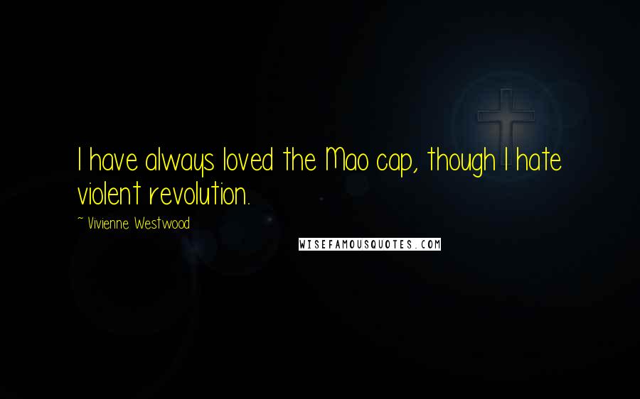 Vivienne Westwood Quotes: I have always loved the Mao cap, though I hate violent revolution.