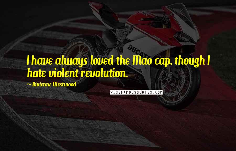 Vivienne Westwood Quotes: I have always loved the Mao cap, though I hate violent revolution.