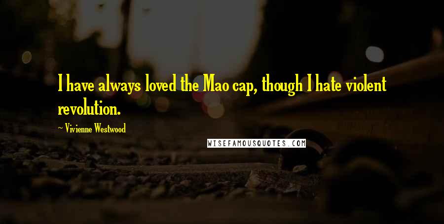 Vivienne Westwood Quotes: I have always loved the Mao cap, though I hate violent revolution.