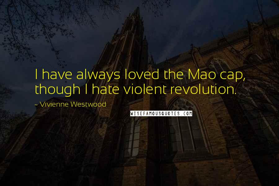 Vivienne Westwood Quotes: I have always loved the Mao cap, though I hate violent revolution.