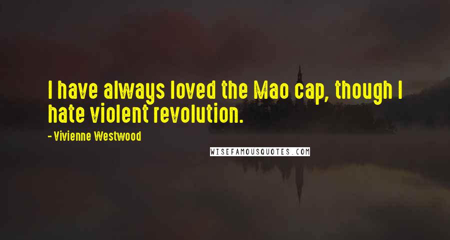 Vivienne Westwood Quotes: I have always loved the Mao cap, though I hate violent revolution.