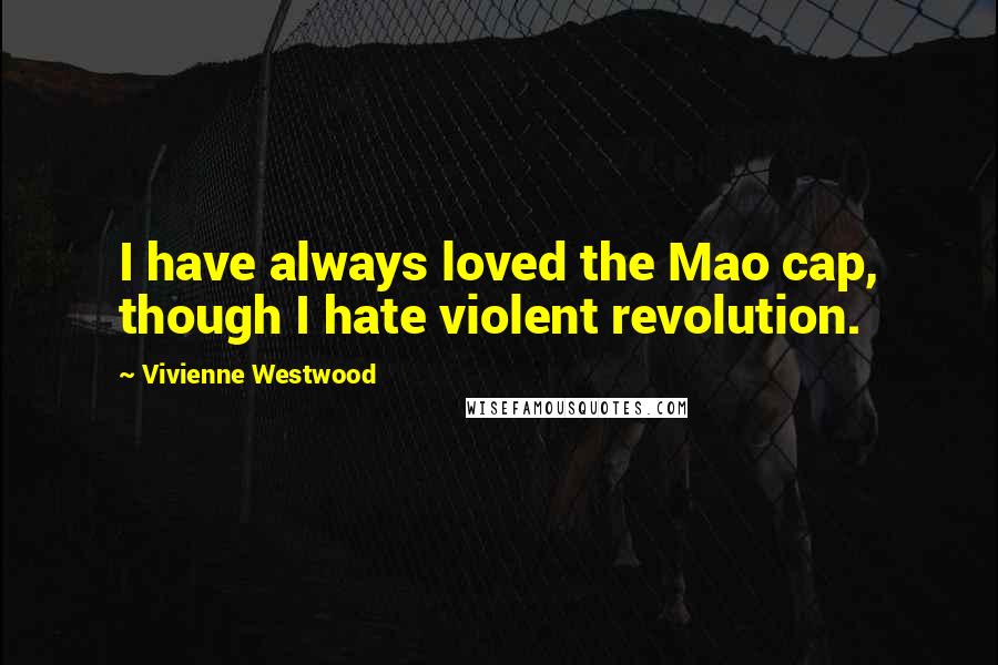 Vivienne Westwood Quotes: I have always loved the Mao cap, though I hate violent revolution.