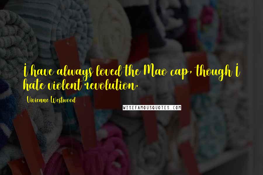 Vivienne Westwood Quotes: I have always loved the Mao cap, though I hate violent revolution.