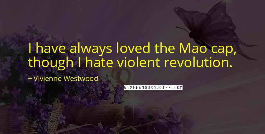Vivienne Westwood Quotes: I have always loved the Mao cap, though I hate violent revolution.