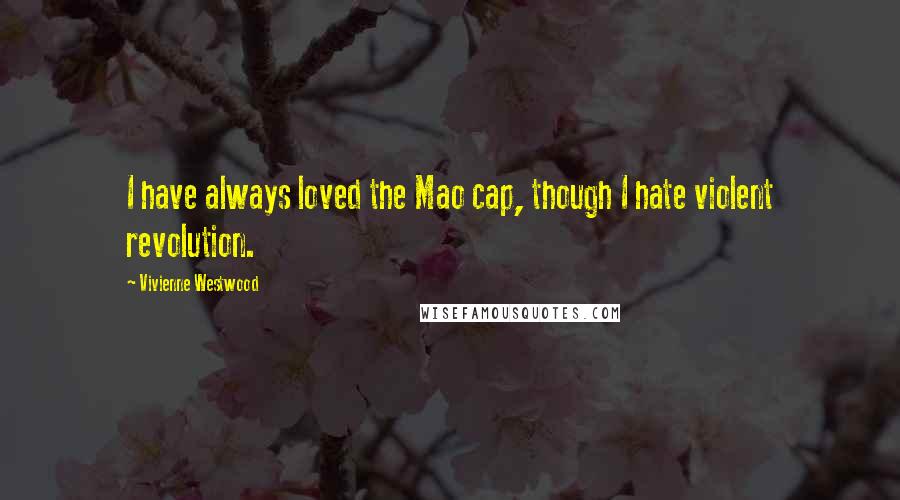 Vivienne Westwood Quotes: I have always loved the Mao cap, though I hate violent revolution.