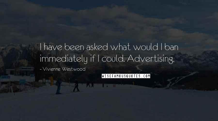 Vivienne Westwood Quotes: I have been asked what would I ban immediately if I could. Advertising.