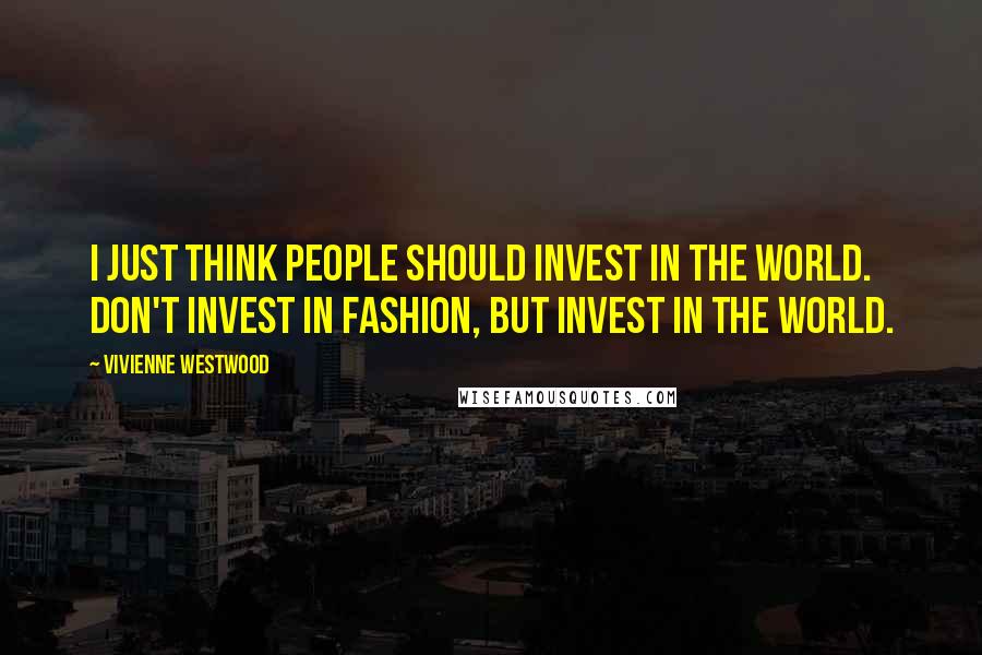 Vivienne Westwood Quotes: I just think people should invest in the world. Don't invest in fashion, but invest in the world.