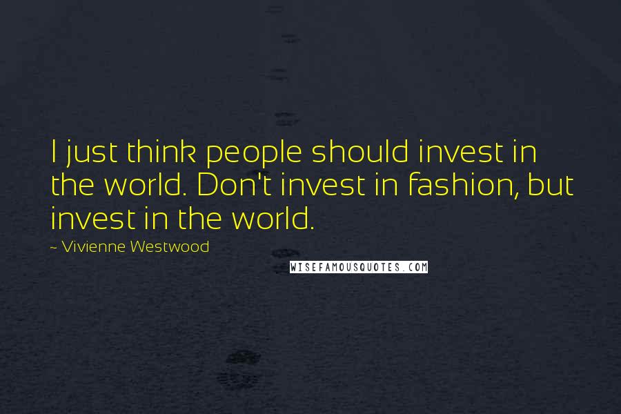 Vivienne Westwood Quotes: I just think people should invest in the world. Don't invest in fashion, but invest in the world.