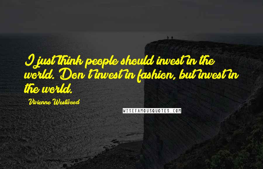 Vivienne Westwood Quotes: I just think people should invest in the world. Don't invest in fashion, but invest in the world.