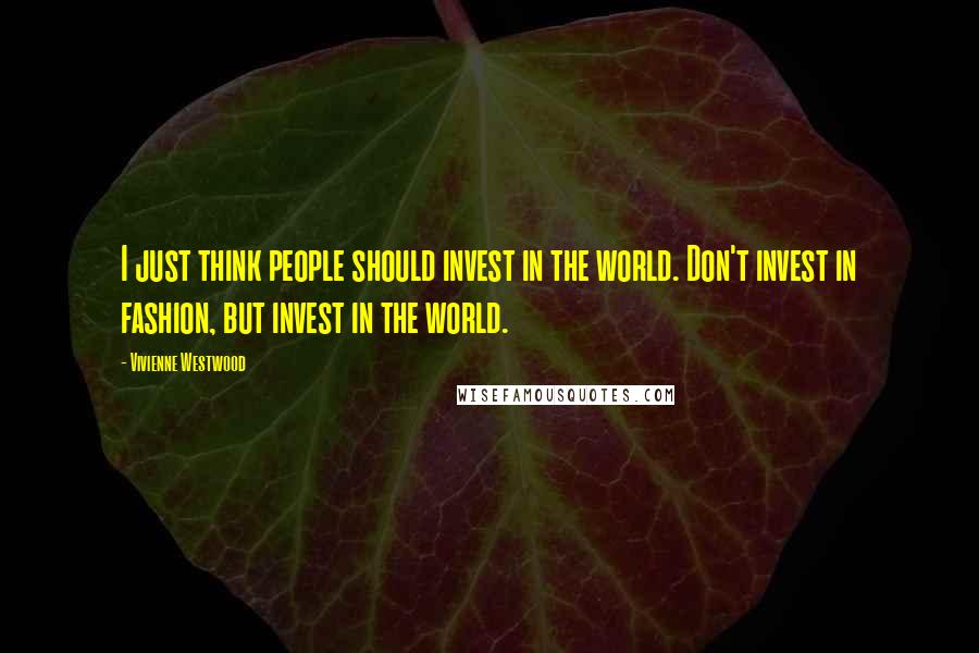 Vivienne Westwood Quotes: I just think people should invest in the world. Don't invest in fashion, but invest in the world.