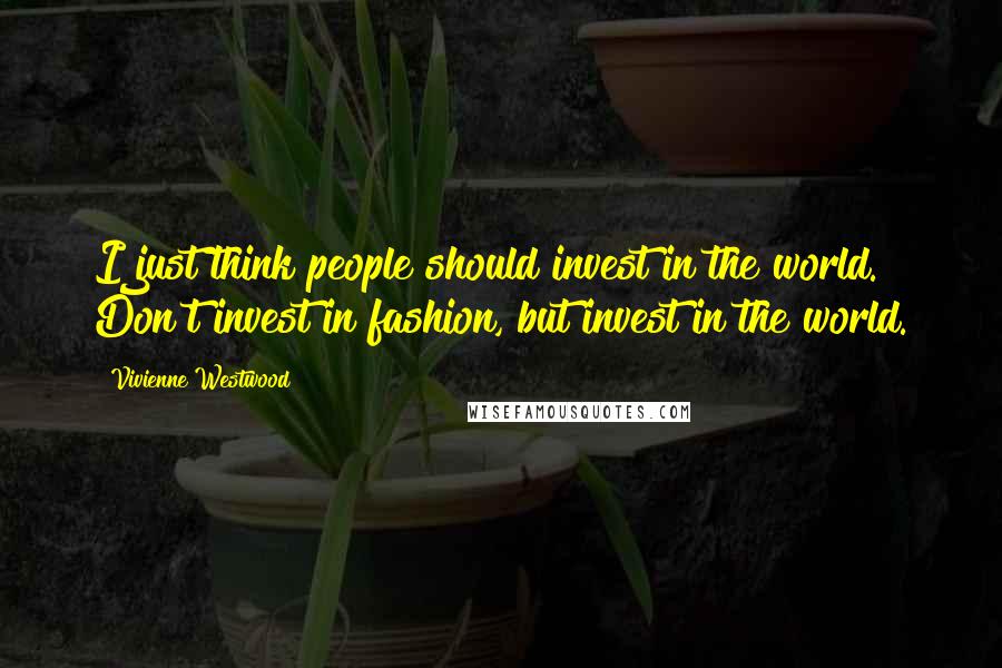 Vivienne Westwood Quotes: I just think people should invest in the world. Don't invest in fashion, but invest in the world.