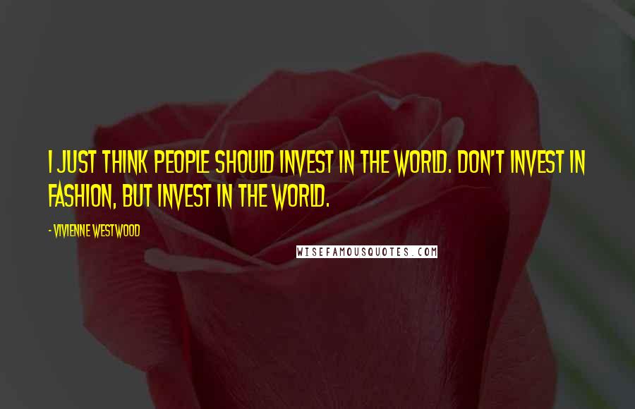 Vivienne Westwood Quotes: I just think people should invest in the world. Don't invest in fashion, but invest in the world.