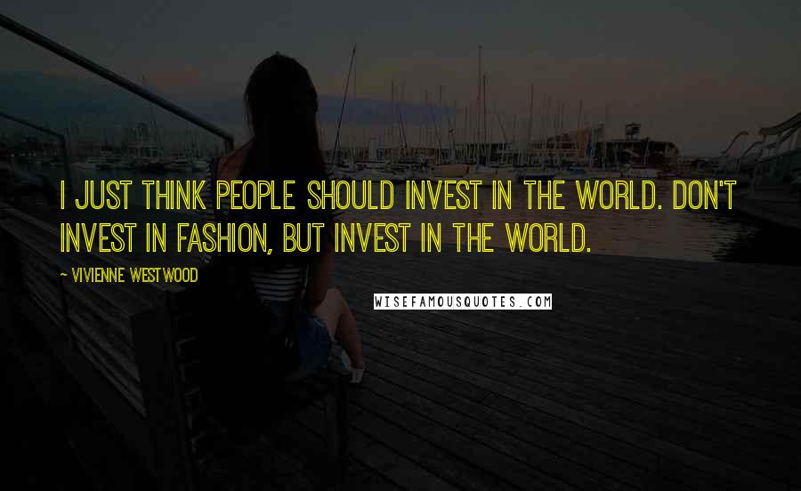 Vivienne Westwood Quotes: I just think people should invest in the world. Don't invest in fashion, but invest in the world.