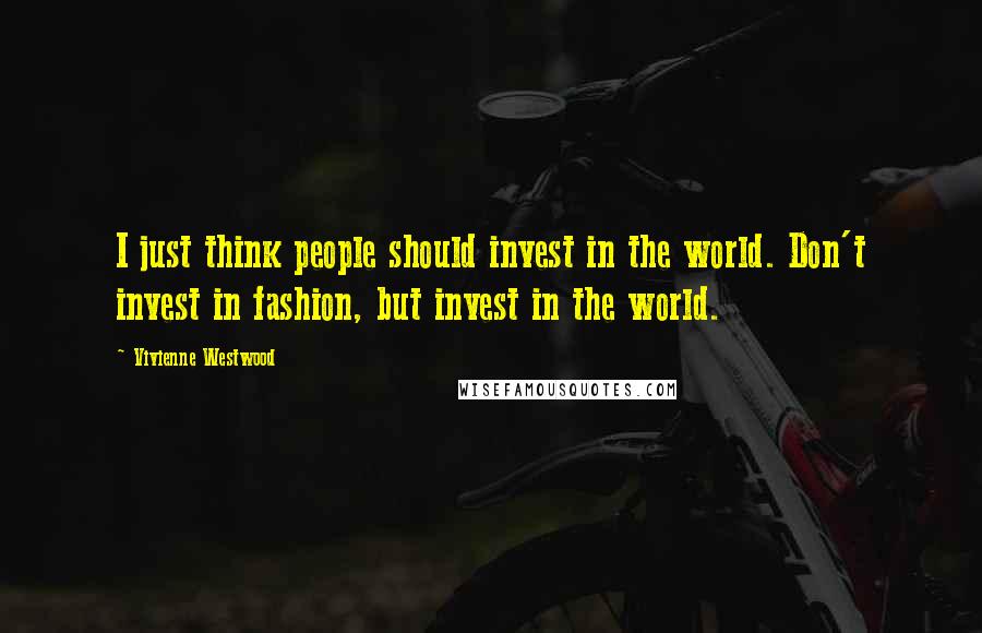 Vivienne Westwood Quotes: I just think people should invest in the world. Don't invest in fashion, but invest in the world.