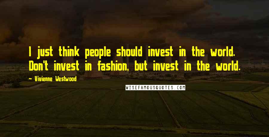 Vivienne Westwood Quotes: I just think people should invest in the world. Don't invest in fashion, but invest in the world.