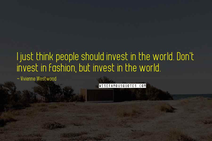 Vivienne Westwood Quotes: I just think people should invest in the world. Don't invest in fashion, but invest in the world.