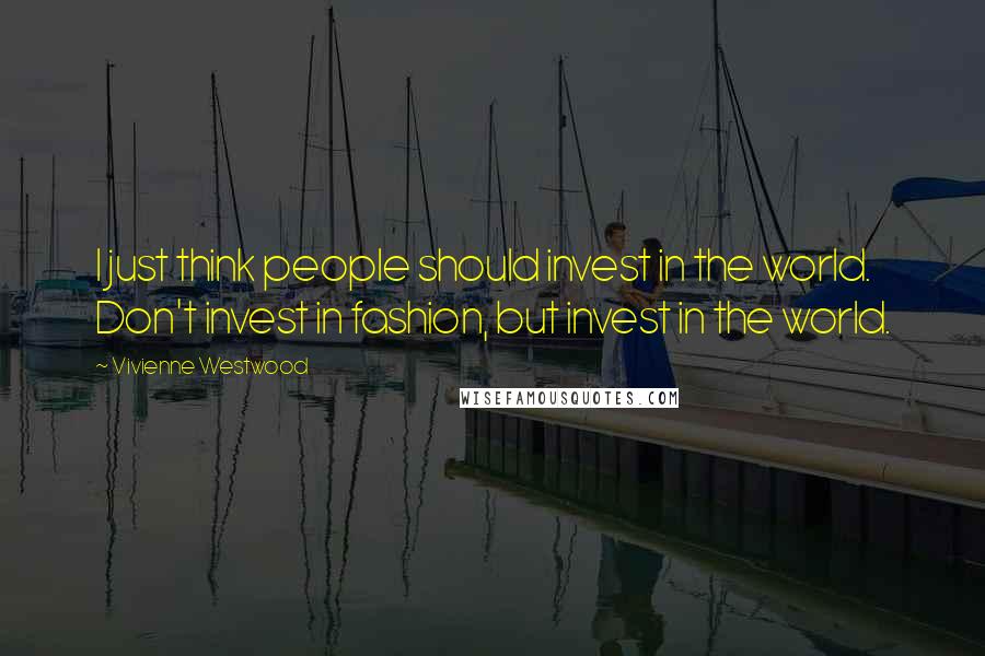 Vivienne Westwood Quotes: I just think people should invest in the world. Don't invest in fashion, but invest in the world.