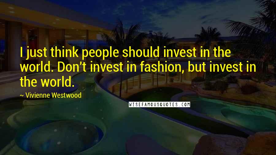 Vivienne Westwood Quotes: I just think people should invest in the world. Don't invest in fashion, but invest in the world.