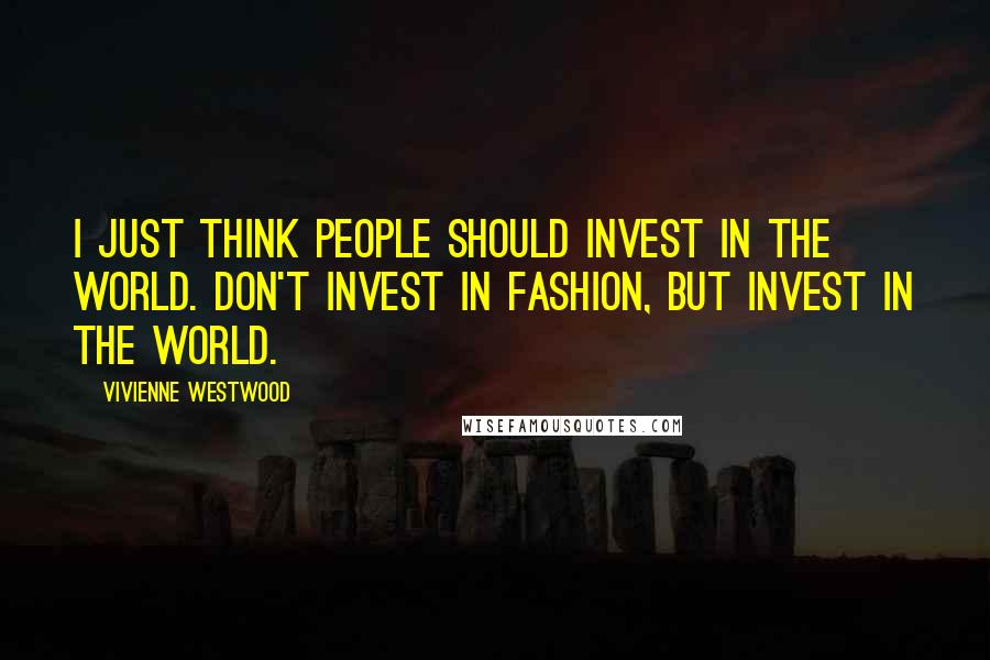 Vivienne Westwood Quotes: I just think people should invest in the world. Don't invest in fashion, but invest in the world.