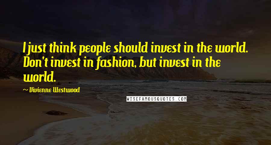 Vivienne Westwood Quotes: I just think people should invest in the world. Don't invest in fashion, but invest in the world.