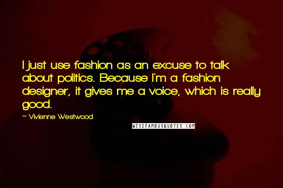 Vivienne Westwood Quotes: I just use fashion as an excuse to talk about politics. Because I'm a fashion designer, it gives me a voice, which is really good.