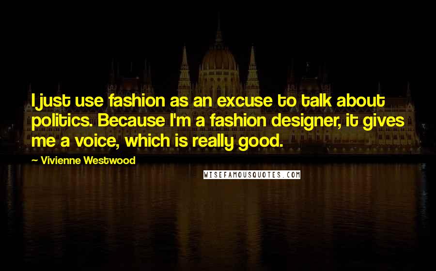 Vivienne Westwood Quotes: I just use fashion as an excuse to talk about politics. Because I'm a fashion designer, it gives me a voice, which is really good.