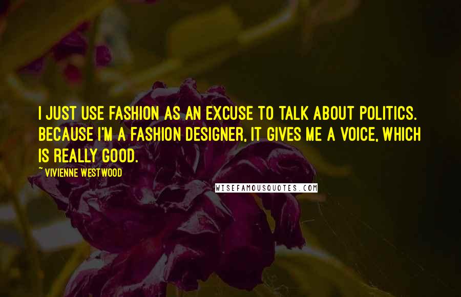 Vivienne Westwood Quotes: I just use fashion as an excuse to talk about politics. Because I'm a fashion designer, it gives me a voice, which is really good.